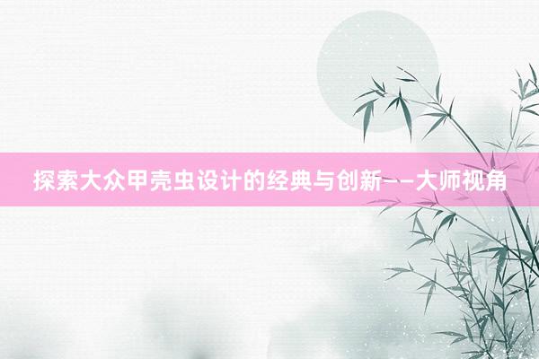 探索大众甲壳虫设计的经典与创新——大师视角